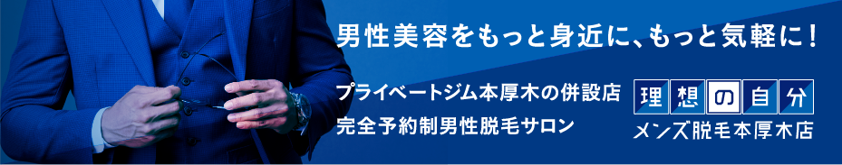 男性美容をもっと身近に、もっと気軽に！プライベートジム本厚木の併設店、完全予約制の男性美容サロン、理想の自分 メンズ脱毛本厚木店