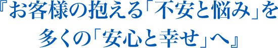 『お客様の抱える「不安と悩み」を多くの「安心と幸せ」へ』